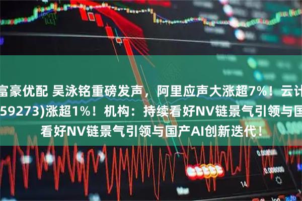 富豪优配 吴泳铭重磅发声，阿里应声大涨超7%！云计算ETF汇添富(159273)涨超1%！机构：持续看好NV链景气引领与国产AI创新迭代！