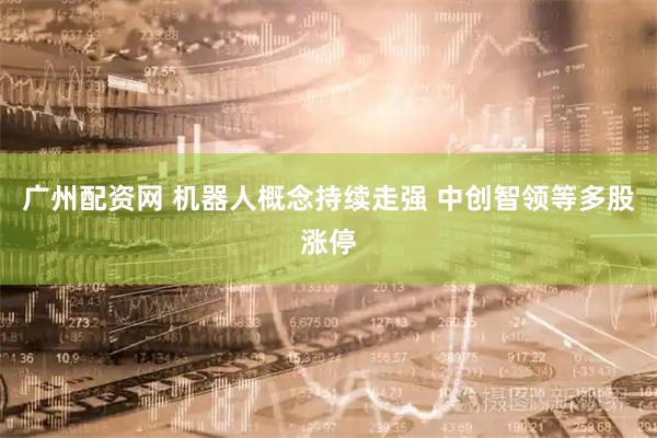 广州配资网 机器人概念持续走强 中创智领等多股涨停