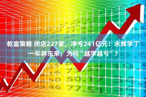乾富策略 闭店227家，净亏241亿元！永辉学了一年胖东来，为何“越学越亏”？
