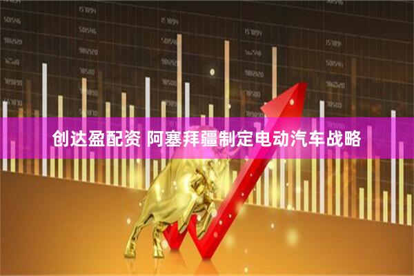 创达盈配资 阿塞拜疆制定电动汽车战略