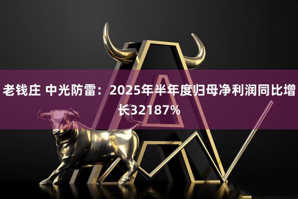 老钱庄 中光防雷：2025年半年度归母净利润同比增长32187%