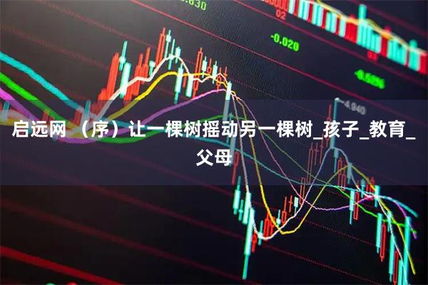 启远网 （序）让一棵树摇动另一棵树_孩子_教育_父母