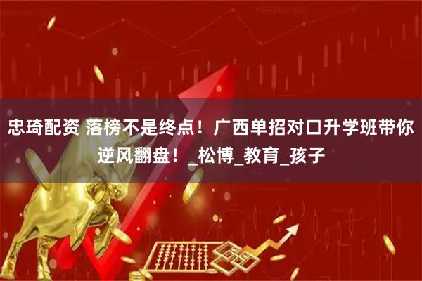 忠琦配资 落榜不是终点！广西单招对口升学班带你逆风翻盘！_松博_教育_孩子