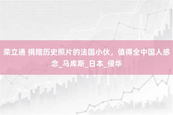 荣立通 捐赠历史照片的法国小伙，值得全中国人感念_马库斯_日本_侵华