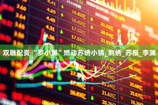 双融配资 “罗小黑”燃动苏绣小镇_刺绣_苏报_李渊