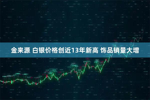 金来源 白银价格创近13年新高 饰品销量大增