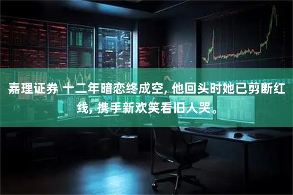 嘉理证券 十二年暗恋终成空, 他回头时她已剪断红线, 携手新欢笑看旧人哭。