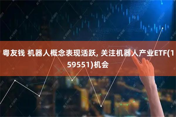 粤友钱 机器人概念表现活跃, 关注机器人产业ETF(159551)机会