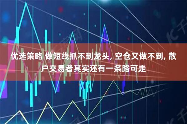 优选策略 做短线抓不到龙头, 空仓又做不到, 散户交易者其实还有一条路可走