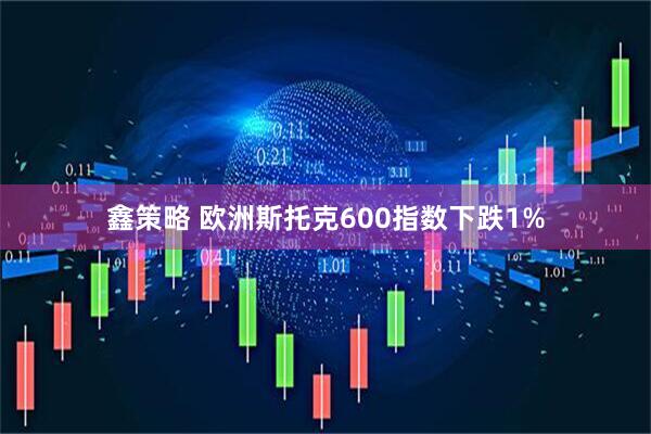 鑫策略 欧洲斯托克600指数下跌1%
