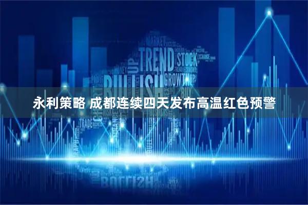 永利策略 成都连续四天发布高温红色预警