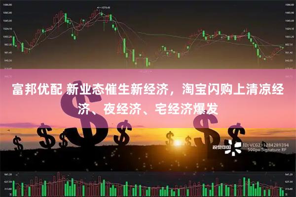 富邦优配 新业态催生新经济，淘宝闪购上清凉经济、夜经济、宅经济爆发