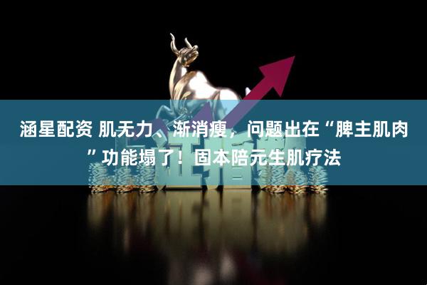 涵星配资 肌无力、渐消瘦，问题出在“脾主肌肉”功能塌了！固本陪元生肌疗法
