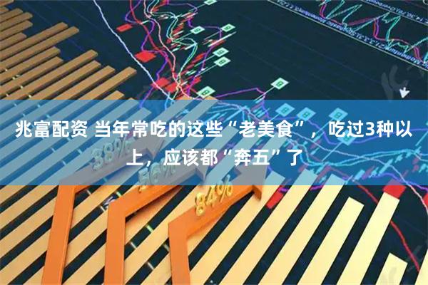 兆富配资 当年常吃的这些“老美食”，吃过3种以上，应该都“奔五”了
