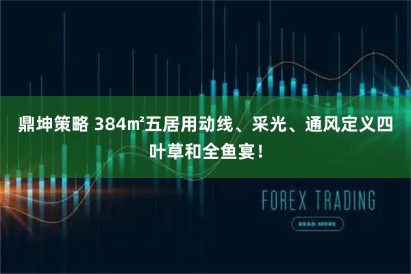 鼎坤策略 384㎡五居用动线、采光、通风定义四叶草和全鱼宴！