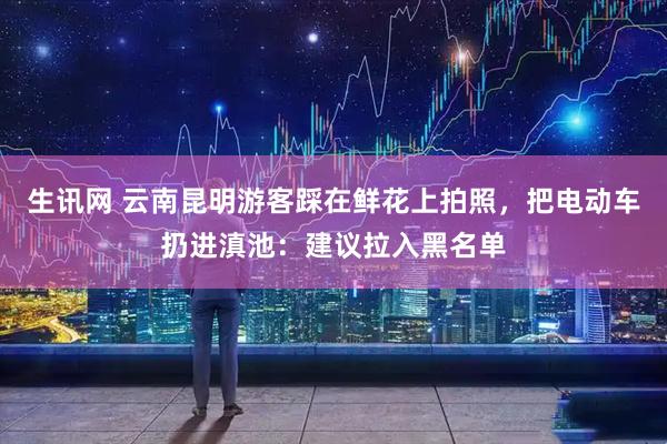 生讯网 云南昆明游客踩在鲜花上拍照，把电动车扔进滇池：建议拉入黑名单