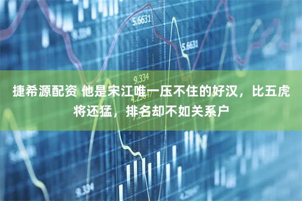 捷希源配资 他是宋江唯一压不住的好汉，比五虎将还猛，排名却不如关系户