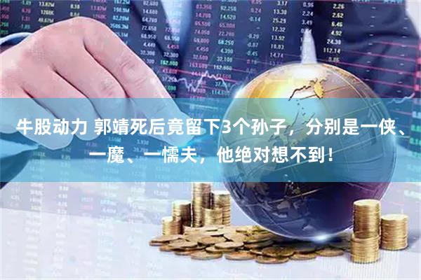 牛股动力 郭靖死后竟留下3个孙子，分别是一侠、一魔、一懦夫，他绝对想不到！