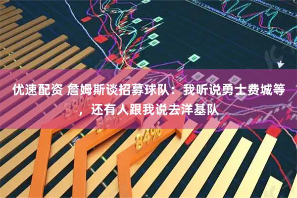 优速配资 詹姆斯谈招募球队：我听说勇士费城等，还有人跟我说去洋基队