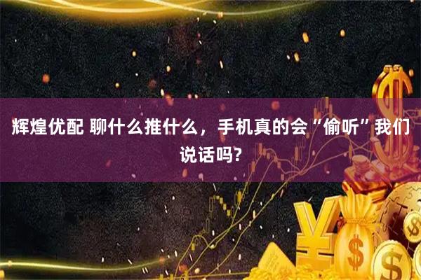 辉煌优配 聊什么推什么，手机真的会“偷听”我们说话吗?