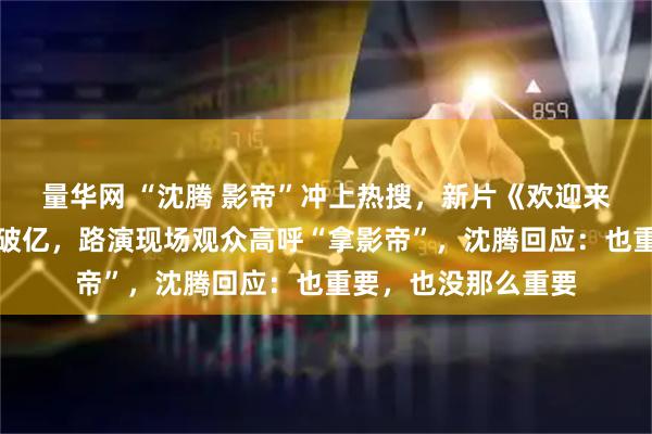 量华网 “沈腾 影帝”冲上热搜，新片《欢迎来龙餐馆》预售票房破亿，路演现场观众高呼“拿影帝”，沈腾回应：也重要，也没那么重要